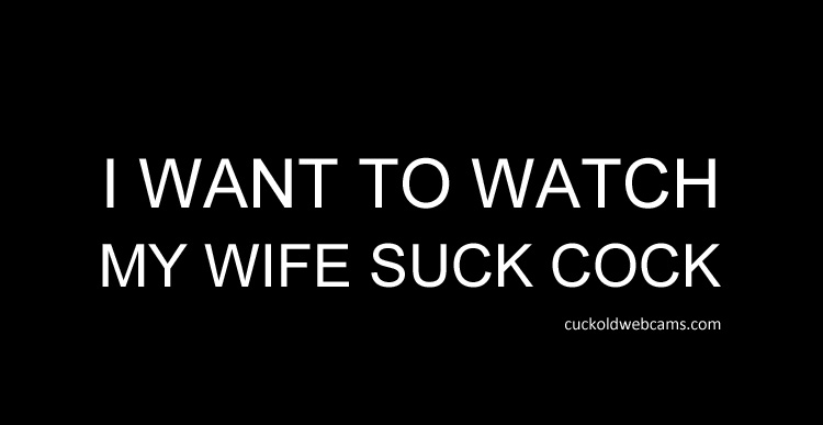Watch your wife suck cock